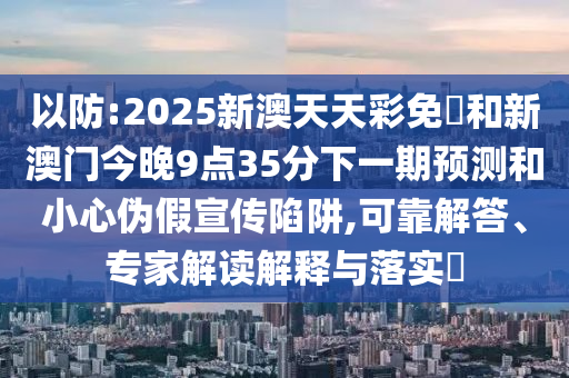 以防:2025新澳天天彩免費和新澳門今晚9點35分下一期預測和小心偽假宣傳陷阱,可靠解答、專家解讀解釋與落實?